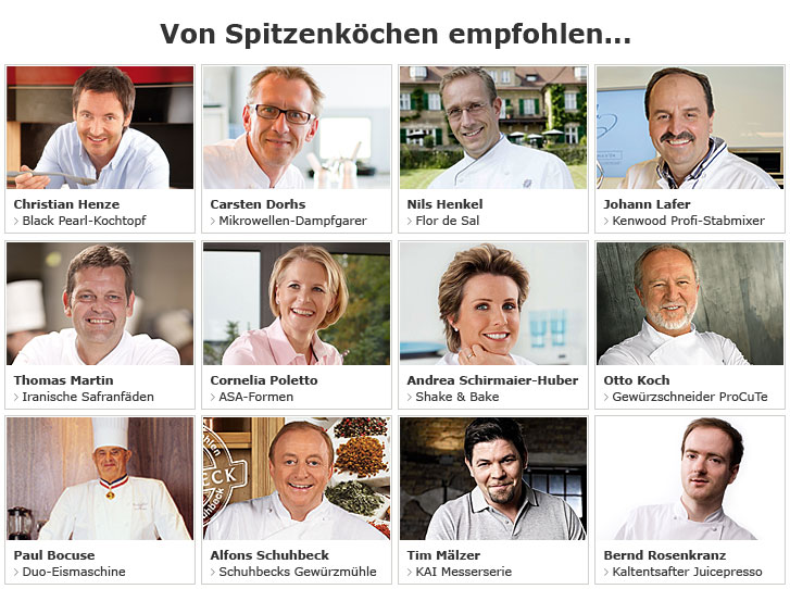 Christian Henze, Casten Dorhs, Nils Henkel, Jürgen Hamedinger, Johann Lafer, Rainer Hensen, Thomas Bühner, Cornelia Poletto, Andrea Schirmaier-Huber, Bernd Rosenkranz, Otto Koch, Paul Bocuse, Alfons Schuhbeck, Tim Mälzer und Mario Kotoska empfehlen... Christian Henze, Casten Dorhs, Nils Henkel, Jürgen Hamedinger, Johann Lafer, Rainer Hensen, Thomas Bühner, Cornelia Poletto, Andrea Schirmaier-Huber, Bernd Rosenkranz, Otto Koch, Paul Bocuse, Alfons Schuhbeck, Tim Mälzer und Mario Kotoska empfehlen...